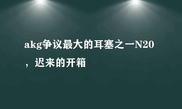 akg争议最大的耳塞之一N20，迟来的开箱