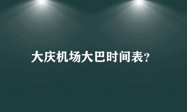 大庆机场大巴时间表？