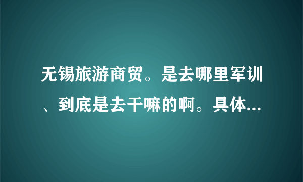 无锡旅游商贸。是去哪里军训、到底是去干嘛的啊。具体点啊。有什么注意事项也告诉莪啊。尽量多点啦。莪很关心的为。莪是09届的!!!!