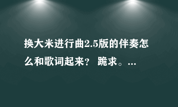 换大米进行曲2.5版的伴奏怎么和歌词起来？ 跪求。。。急用！！