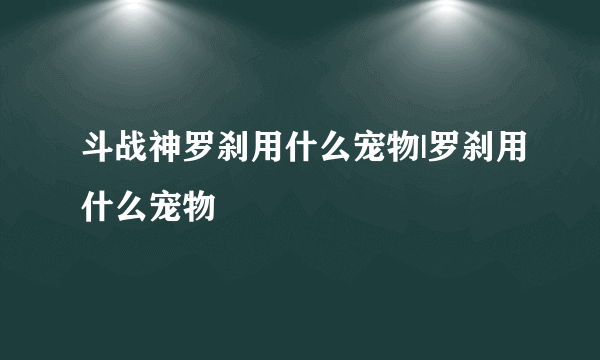 斗战神罗刹用什么宠物|罗刹用什么宠物