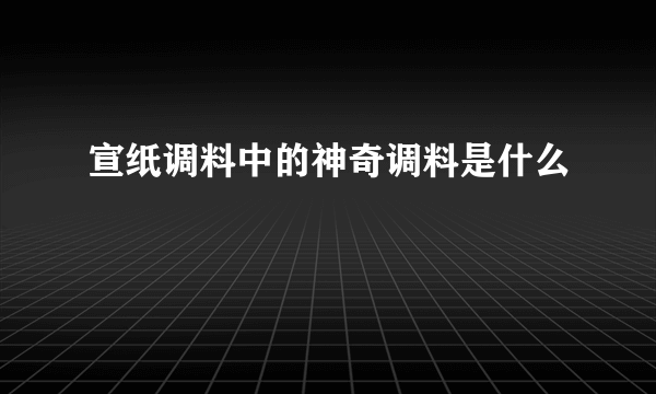 宣纸调料中的神奇调料是什么