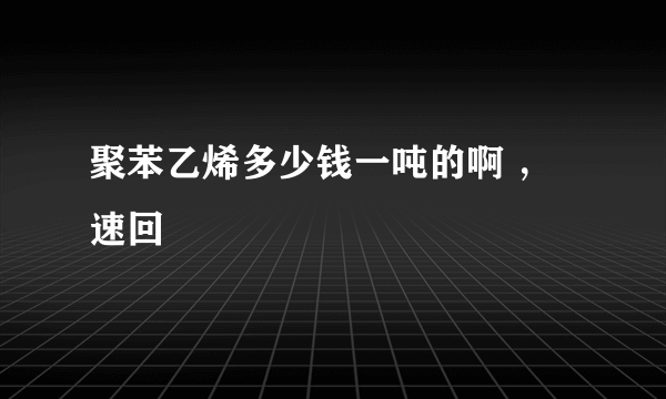 聚苯乙烯多少钱一吨的啊 ，速回