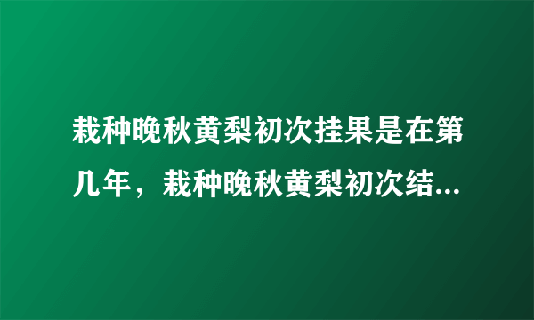 栽种晚秋黄梨初次挂果是在第几年，栽种晚秋黄梨初次结果是在第几年？