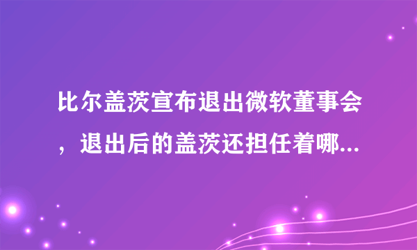 比尔盖茨宣布退出微软董事会，退出后的盖茨还担任着哪些职务？