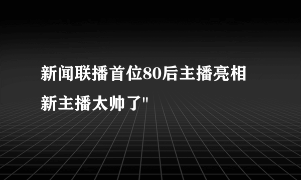 新闻联播首位80后主播亮相 新主播太帅了