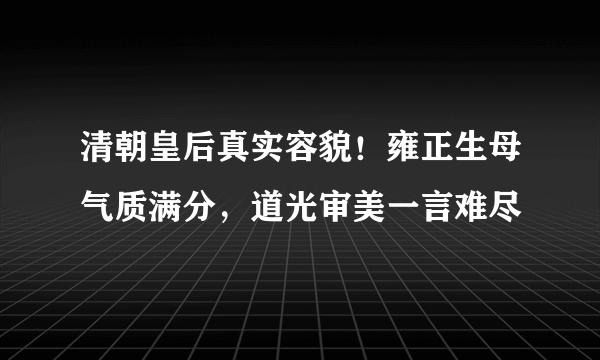 清朝皇后真实容貌！雍正生母气质满分，道光审美一言难尽