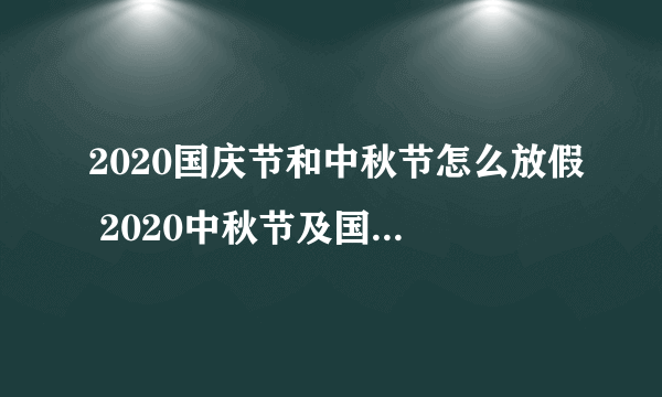 2020国庆节和中秋节怎么放假 2020中秋节及国庆节放假安排