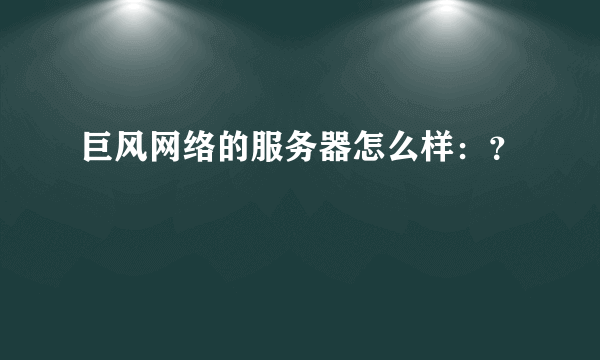 巨风网络的服务器怎么样：？