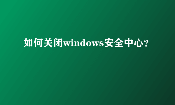 如何关闭windows安全中心？