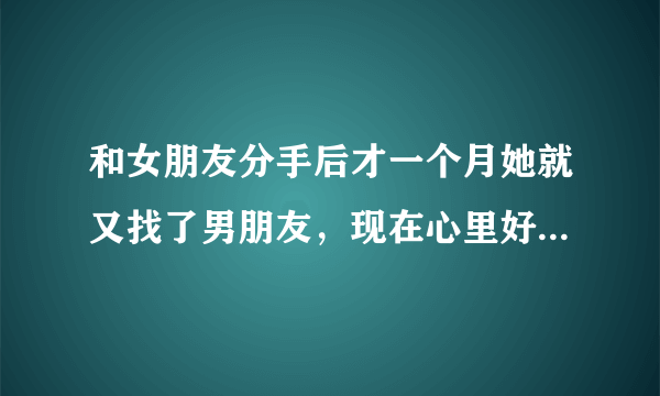 和女朋友分手后才一个月她就又找了男朋友，现在心里好...