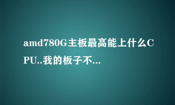 amd780G主板最高能上什么CPU..我的板子不知道是什么780G.