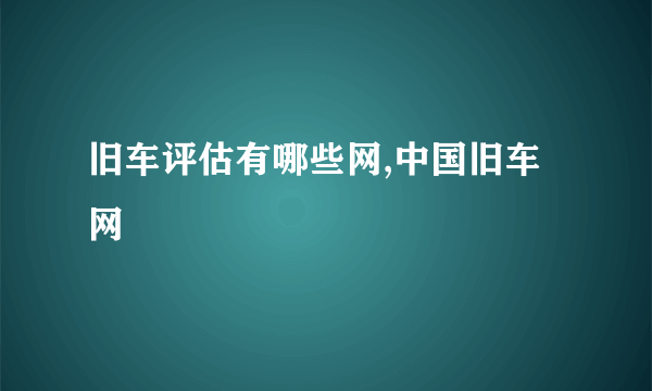 旧车评估有哪些网,中国旧车网