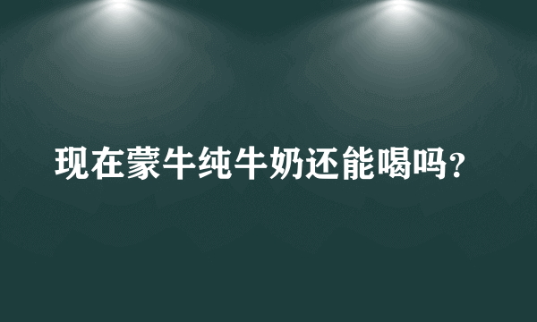 现在蒙牛纯牛奶还能喝吗？