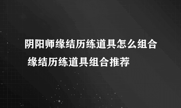 阴阳师缘结历练道具怎么组合 缘结历练道具组合推荐