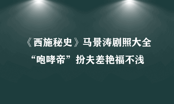 《西施秘史》马景涛剧照大全 “咆哮帝”扮夫差艳福不浅