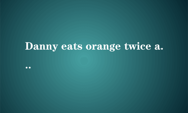 Danny eats orange twice a week.改为一般疑问句？