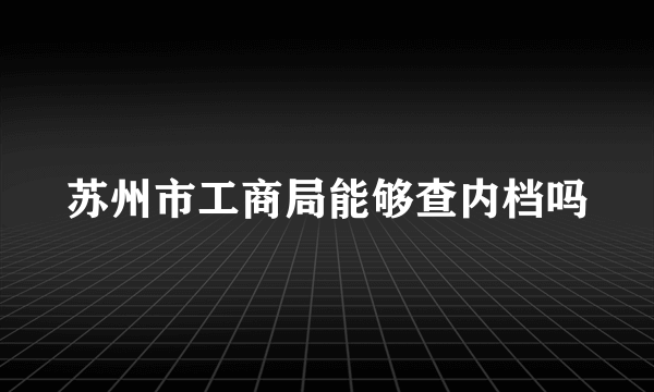 苏州市工商局能够查内档吗