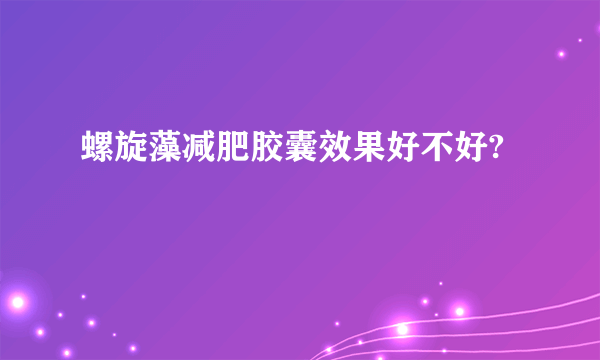 螺旋藻减肥胶囊效果好不好?