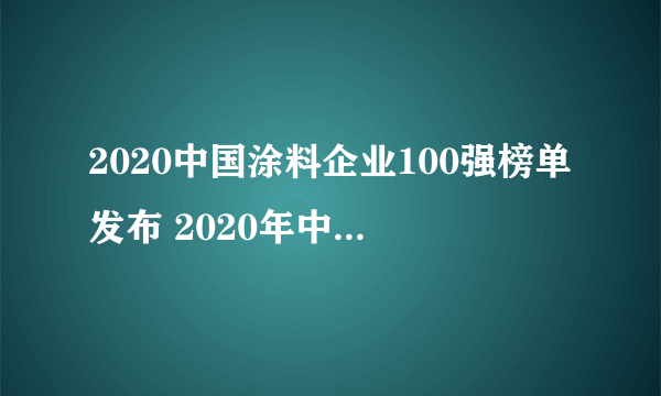 2020中国涂料企业100强榜单发布 2020年中国涂料公司排行榜一览