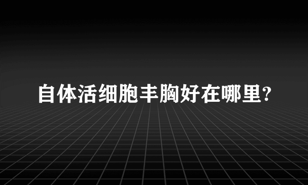 自体活细胞丰胸好在哪里?