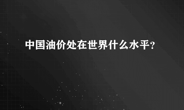 中国油价处在世界什么水平？