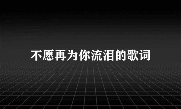 不愿再为你流泪的歌词