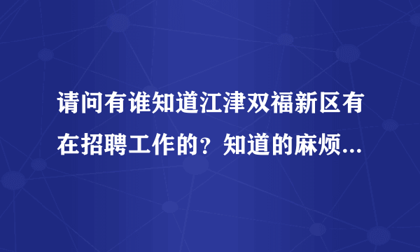 请问有谁知道江津双福新区有在招聘工作的？知道的麻烦告诉我一下好吗？谢谢了