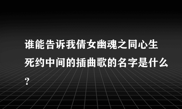 谁能告诉我倩女幽魂之同心生死约中间的插曲歌的名字是什么？