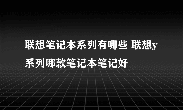 联想笔记本系列有哪些 联想y系列哪款笔记本笔记好