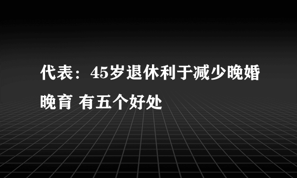 代表：45岁退休利于减少晚婚晚育 有五个好处