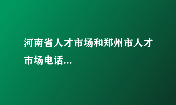 河南省人才市场和郑州市人才市场电话...