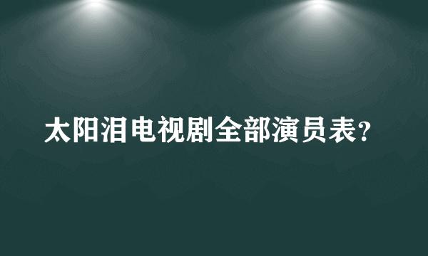 太阳泪电视剧全部演员表？