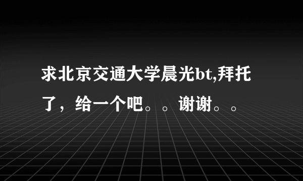 求北京交通大学晨光bt,拜托了，给一个吧。。谢谢。。