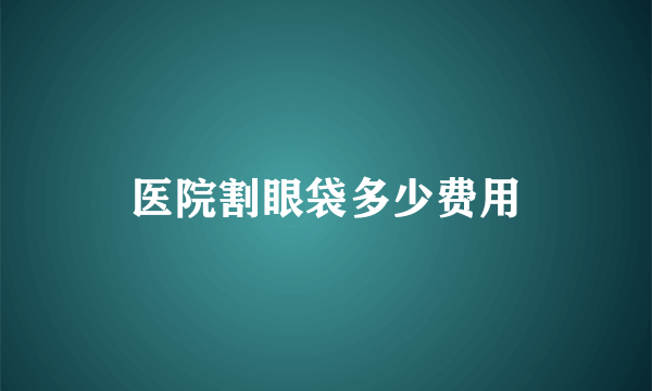 医院割眼袋多少费用