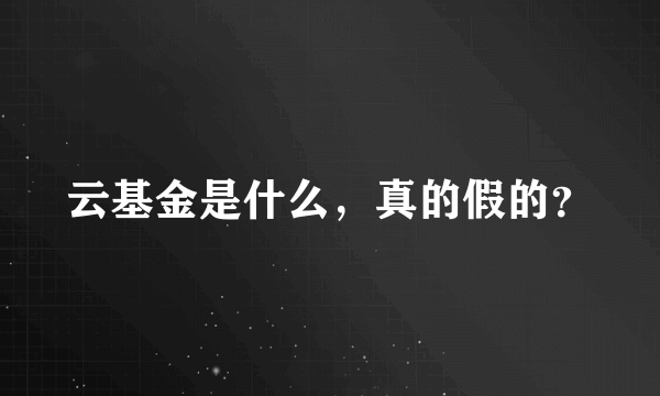 云基金是什么，真的假的？