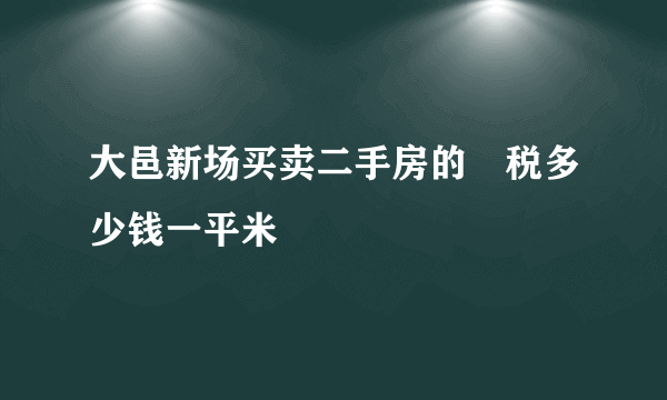 大邑新场买卖二手房的囯税多少钱一平米