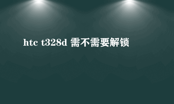 htc t328d 需不需要解锁