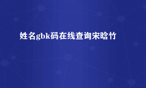 姓名gbk码在线查询宋晗竹