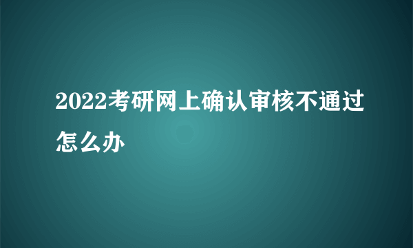 2022考研网上确认审核不通过怎么办