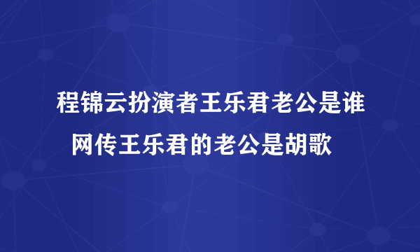 程锦云扮演者王乐君老公是谁  网传王乐君的老公是胡歌