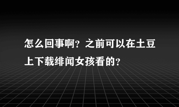 怎么回事啊？之前可以在土豆上下载绯闻女孩看的？