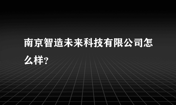 南京智造未来科技有限公司怎么样？