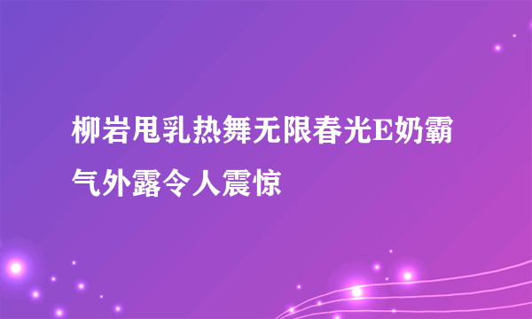 柳岩甩乳热舞无限春光E奶霸气外露令人震惊