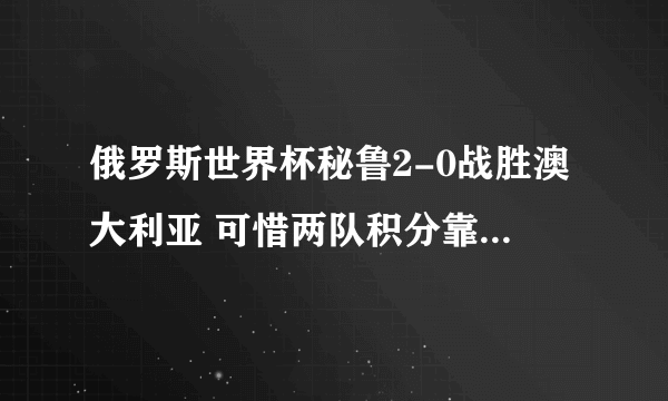 俄罗斯世界杯秘鲁2-0战胜澳大利亚 可惜两队积分靠后均出局无缘16强淘汰赛