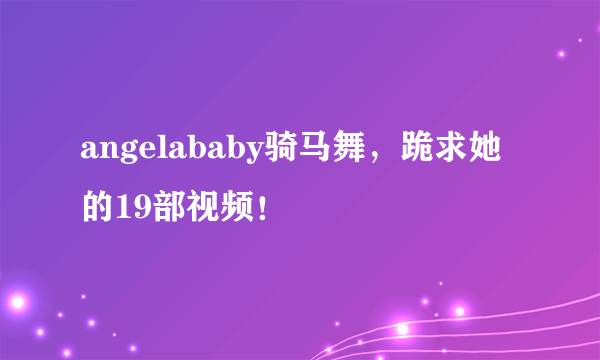 angelababy骑马舞，跪求她的19部视频！