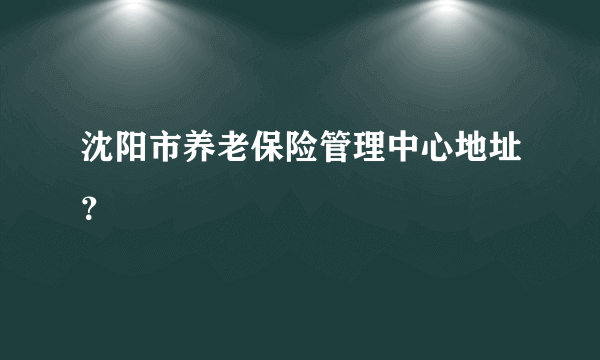 沈阳市养老保险管理中心地址？