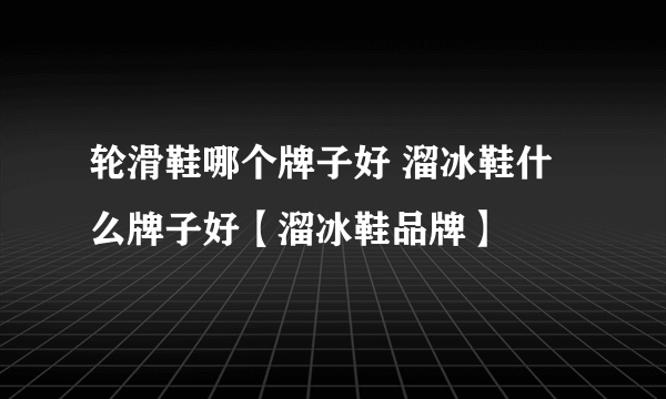 轮滑鞋哪个牌子好 溜冰鞋什么牌子好【溜冰鞋品牌】