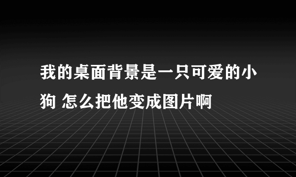 我的桌面背景是一只可爱的小狗 怎么把他变成图片啊