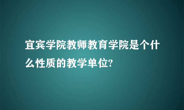 宜宾学院教师教育学院是个什么性质的教学单位?